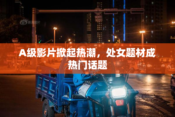 A级影片掀起热潮，处女题材成热门话题