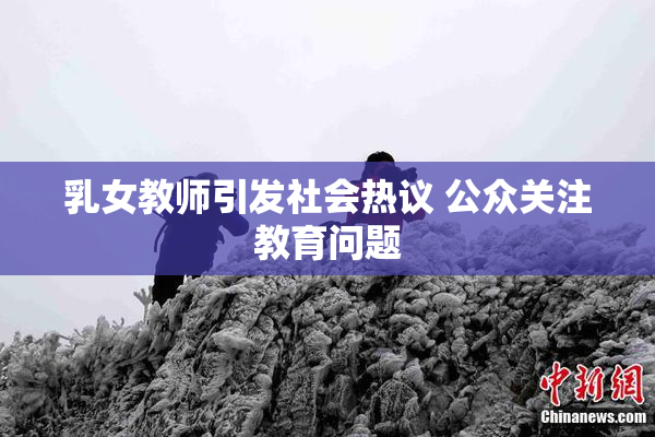 乳女教师引发社会热议 公众关注教育问题
