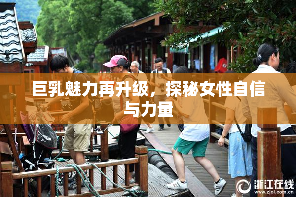 巨乳魅力再升级，探秘女性自信与力量