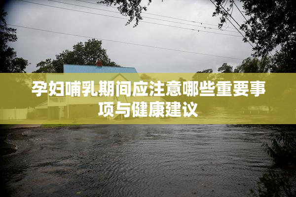 孕妇哺乳期间应注意哪些重要事项与健康建议