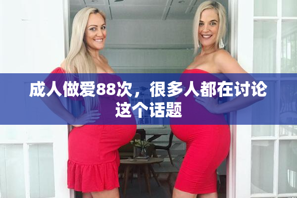 成人做爱88次，很多人都在讨论这个话题