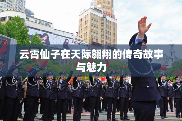 云霄仙子在天际翱翔的传奇故事与魅力