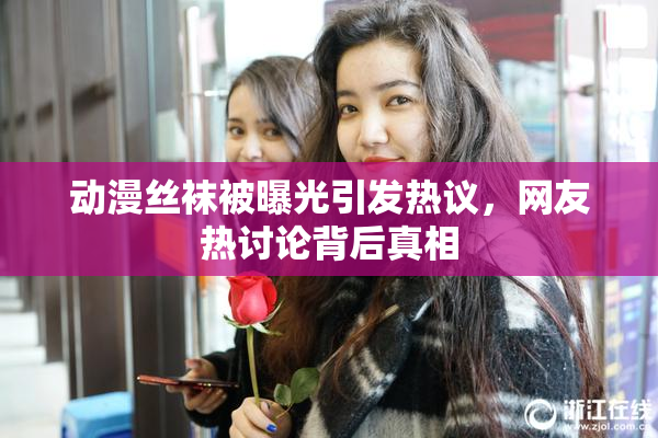 动漫丝袜被曝光引发热议，网友热讨论背后真相