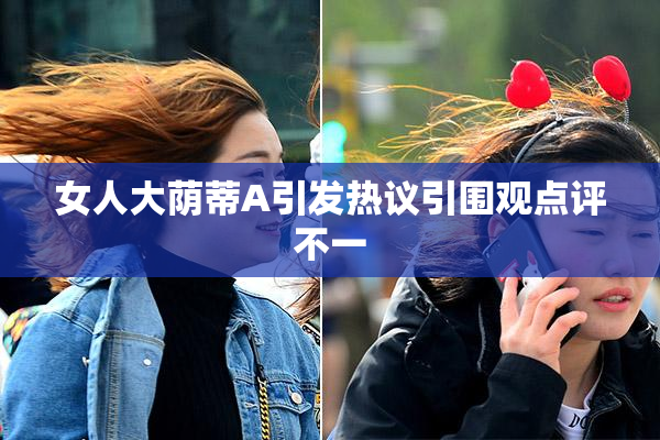 女人大荫蒂A引发热议引围观点评不一
