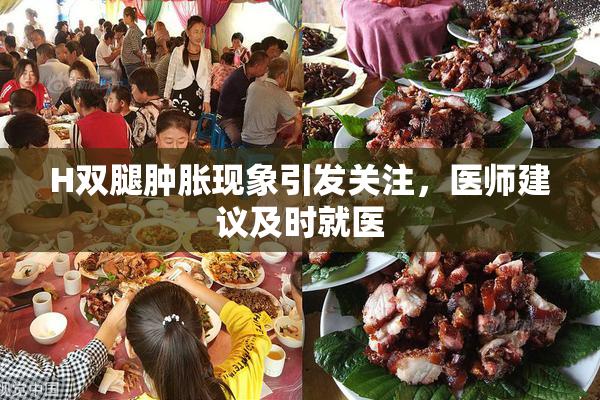 H双腿肿胀现象引发关注，医师建议及时就医