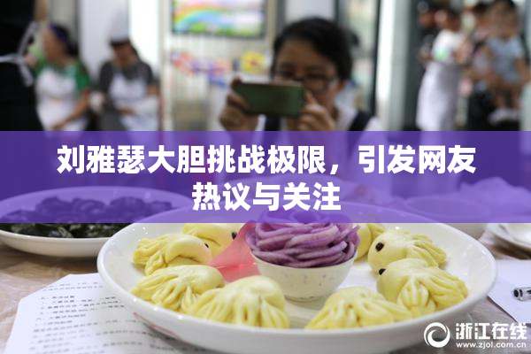 刘雅瑟大胆挑战极限，引发网友热议与关注