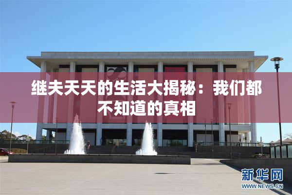 继夫天天的生活大揭秘：我们都不知道的真相