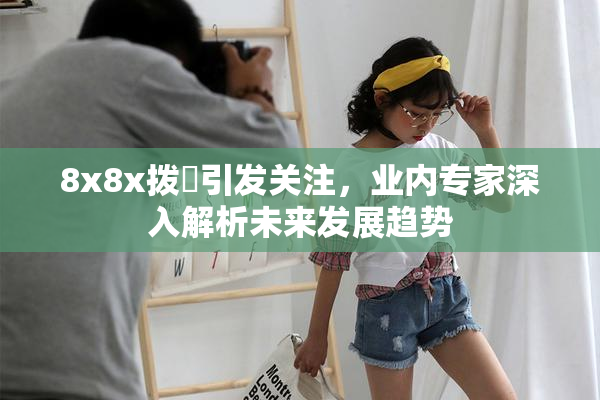 8x8x拨牐引发关注，业内专家深入解析未来发展趋势