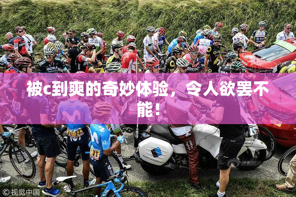 被c到爽的奇妙体验，令人欲罢不能！
