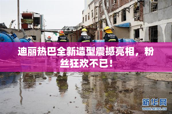 迪丽热巴全新造型震撼亮相，粉丝狂欢不已！