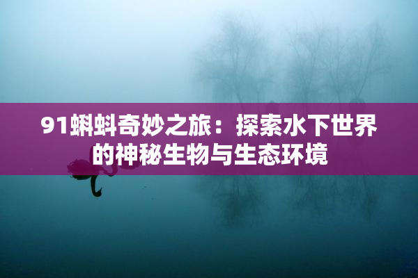 91蝌蚪奇妙之旅：探索水下世界的神秘生物与生态环境