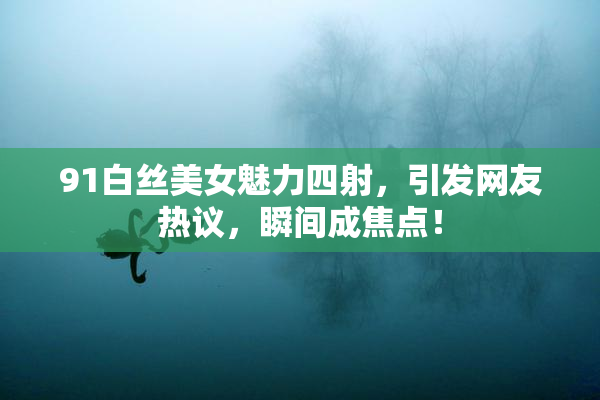 91白丝美女魅力四射，引发网友热议，瞬间成焦点！