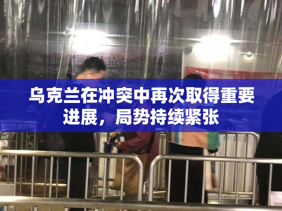 乌克兰在冲突中再次取得重要进展，局势持续紧张