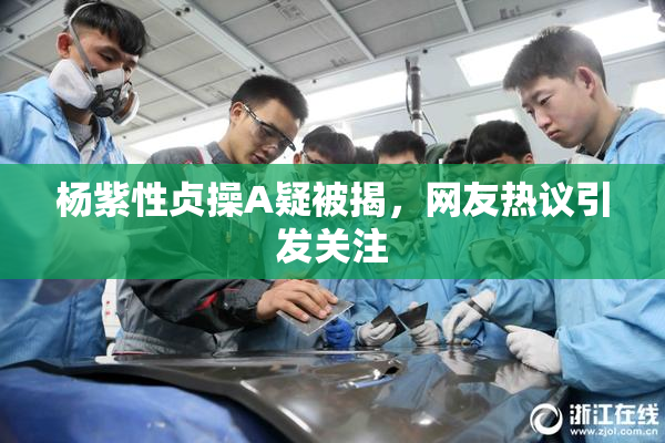 杨紫性贞操A疑被揭，网友热议引发关注