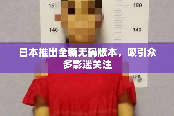 日本推出全新无码版本，吸引众多影迷关注