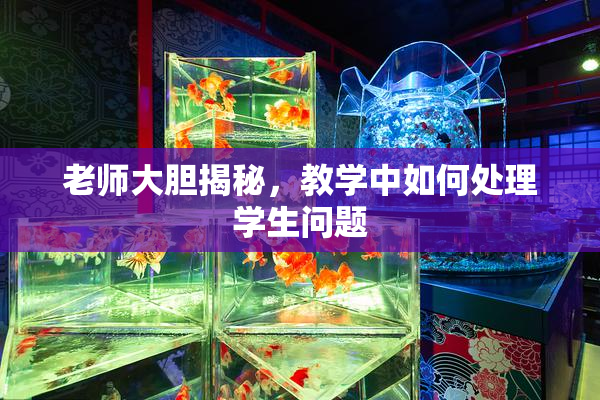 老师大胆揭秘，教学中如何处理学生问题