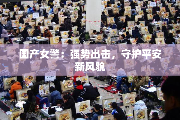 国产女警：强势出击，守护平安新风貌