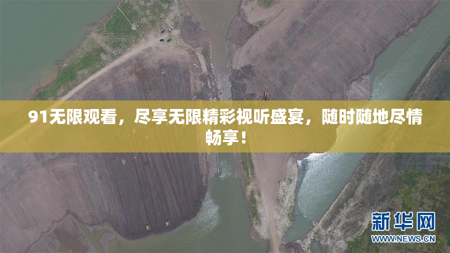 91无限观看，尽享无限精彩视听盛宴，随时随地尽情畅享！
