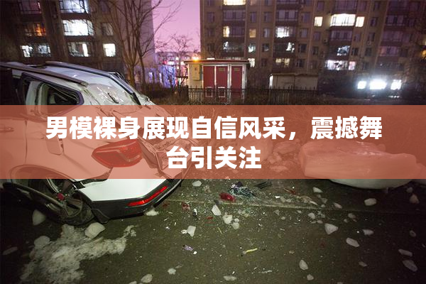 男模裸身展现自信风采，震撼舞台引关注