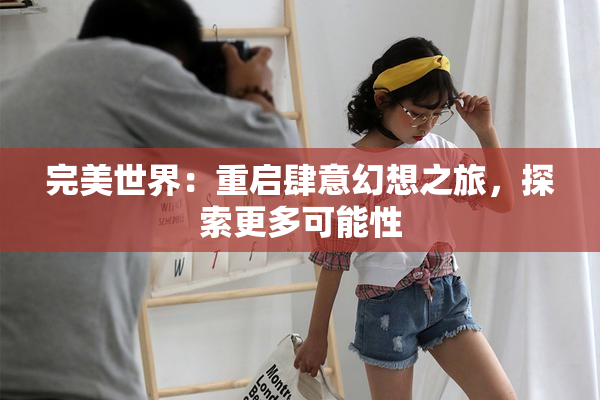 完美世界：重启肆意幻想之旅，探索更多可能性