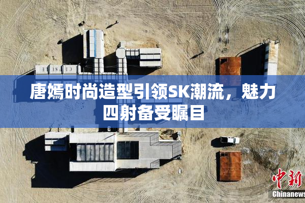 唐嫣时尚造型引领SK潮流，魅力四射备受瞩目