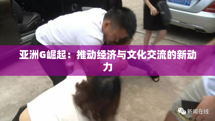 亚洲G崛起：推动经济与文化交流的新动力