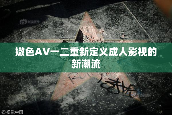 嫩色AV一二重新定义成人影视的新潮流