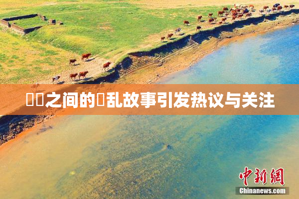 妺妺之间的婬乱故事引发热议与关注
