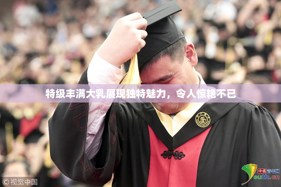 特级丰满大乳展现独特魅力，令人惊艳不已