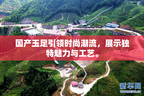 国产玉足引领时尚潮流，展示独特魅力与工艺。
