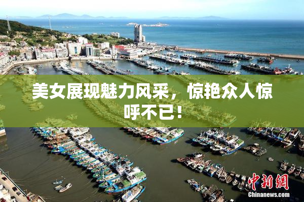 美女展现魅力风采，惊艳众人惊呼不已！