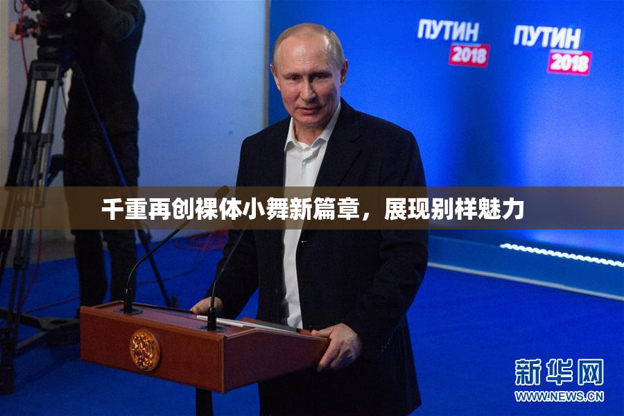 千重再创裸体小舞新篇章，展现别样魅力