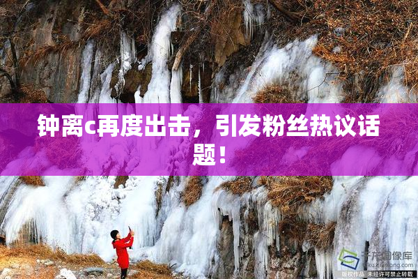 钟离c再度出击，引发粉丝热议话题！