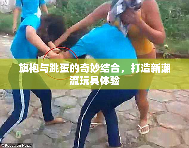 旗袍与跳蛋的奇妙结合，打造新潮流玩具体验