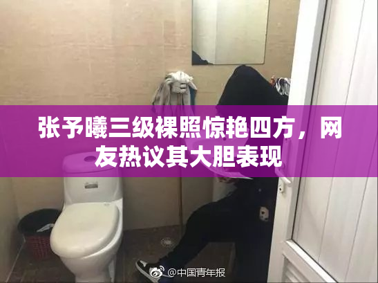张予曦三级裸照惊艳四方，网友热议其大胆表现