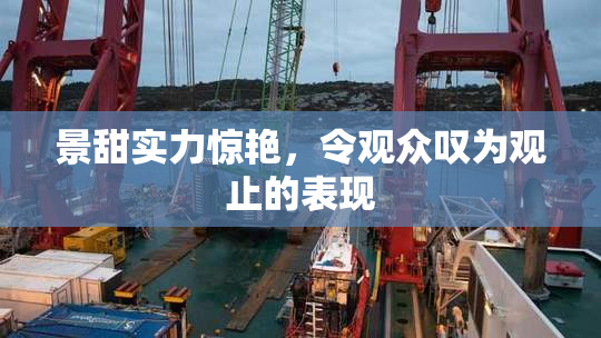 景甜实力惊艳，令观众叹为观止的表现