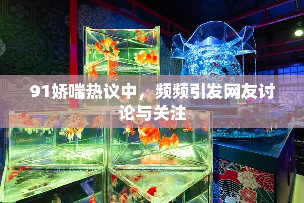 91娇喘热议中，频频引发网友讨论与关注