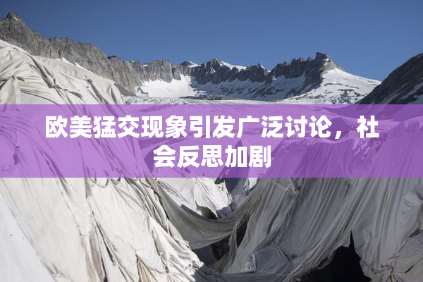 欧美猛交现象引发广泛讨论，社会反思加剧