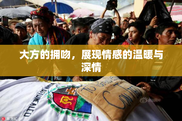 大方的拥吻，展现情感的温暖与深情