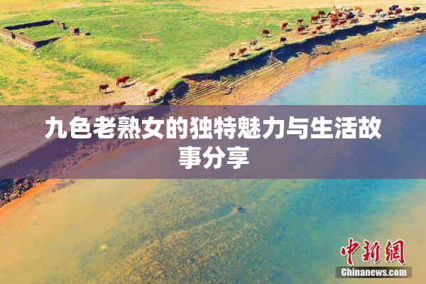 九色老熟女的独特魅力与生活故事分享