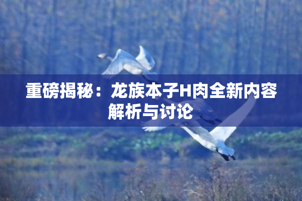 重磅揭秘：龙族本子H肉全新内容解析与讨论