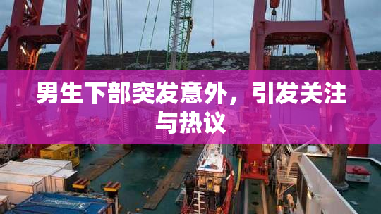 男生下部突发意外，引发关注与热议