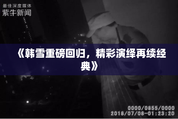 《韩雪重磅回归，精彩演绎再续经典》