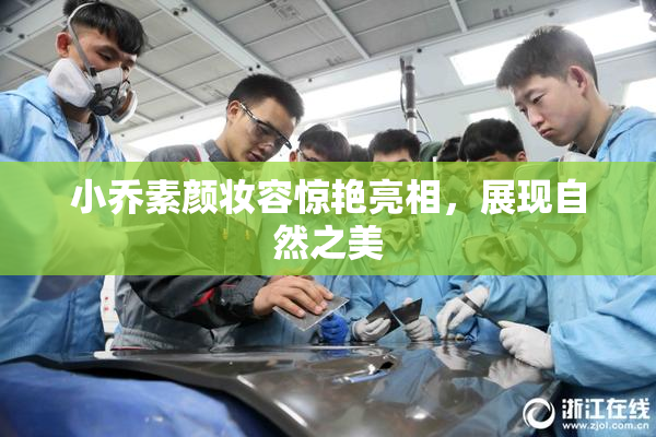 小乔素颜妆容惊艳亮相，展现自然之美