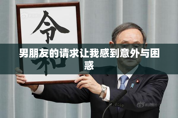 男朋友的请求让我感到意外与困惑