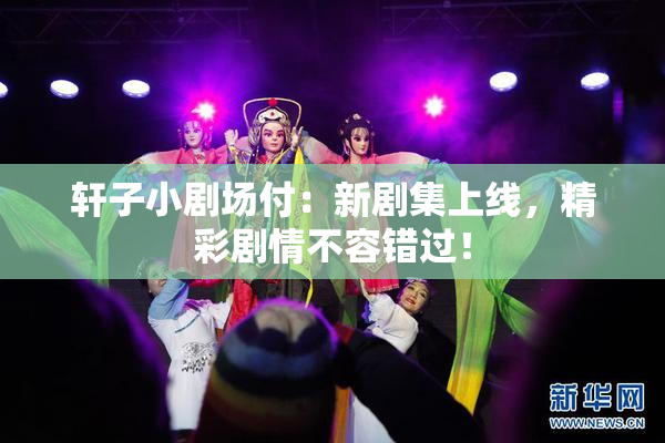 轩子小剧场付：新剧集上线，精彩剧情不容错过！
