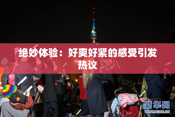 绝妙体验：好爽好紧的感受引发热议