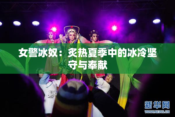 女警冰奴：炙热夏季中的冰冷坚守与奉献