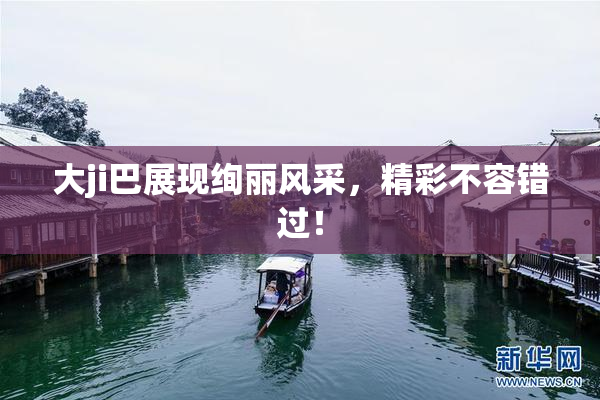 大ji巴展现绚丽风采，精彩不容错过！