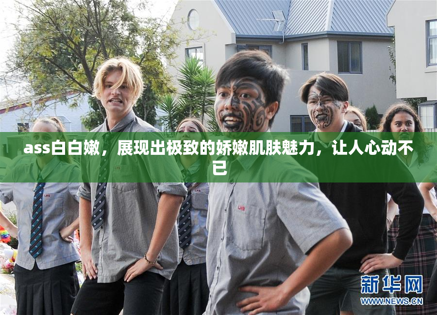 ass白白嫩，展现出极致的娇嫩肌肤魅力，让人心动不已